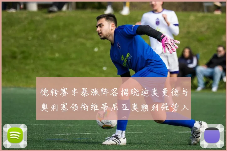 德转赛季暴涨阵容揭晓迪奥曼德与奥利塞领衔维蒂尼亚奥赖利强势入选