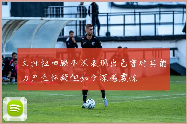 文托拉回顾齐沃表现出色曾对其能力产生怀疑但如今深感震惊