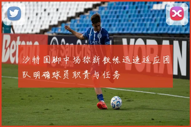沙特国脚中场称新教练迅速适应团队明确球员职责与任务