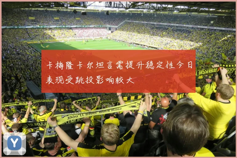 卡梅隆卡尔坦言需提升稳定性今日表现受跳投影响较大