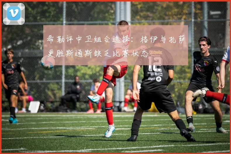 希勒评中卫组合选择：格伊与孔萨更胜斯通斯缺乏比赛状态