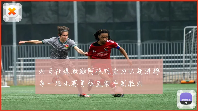 利马社媒激励阿根廷全力以赴拼搏每一场比赛勇往直前冲刺胜利