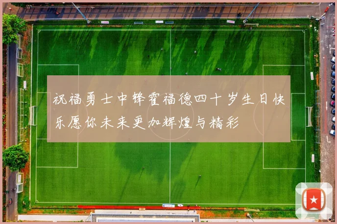 祝福勇士中锋霍福德四十岁生日快乐愿你未来更加辉煌与精彩