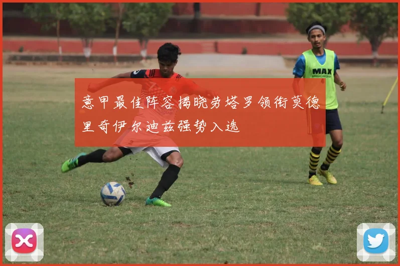 意甲最佳阵容揭晓劳塔罗领衔莫德里奇伊尔迪兹强势入选