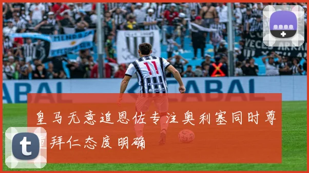 皇马无意追恩佐专注奥利塞同时尊重拜仁态度明确