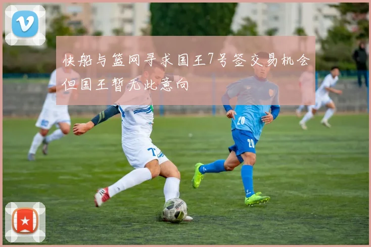 快船与篮网寻求国王7号签交易机会但国王暂无此意向
