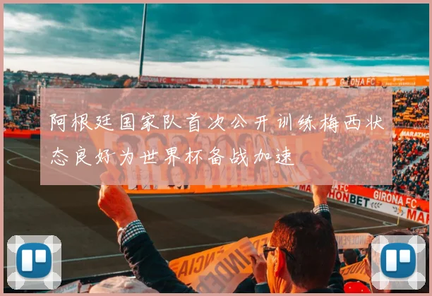 阿根廷国家队首次公开训练梅西状态良好为世界杯备战加速